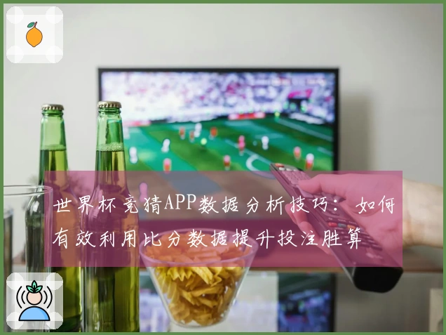 世界杯竞猜APP数据分析技巧：如何有效利用比分数据提升投注胜算